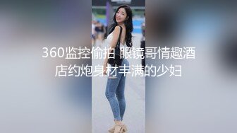 360监控偷拍 眼镜哥情趣酒店约炮身材丰满的少妇