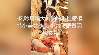 -风吟鸟唱大神啪啪啪性感模特小美女琏菡 小蛮腰肥臀阴毛浓密