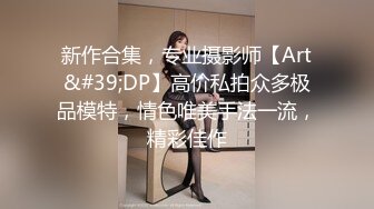 新作合集，专业摄影师【Art&#39;DP】高价私拍众多极品模特，情色唯美手法一流，精彩佳作