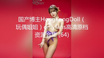 国产博主HongKongDoll（玩偶姐姐）onlyfans高清原档资源合集 (64)