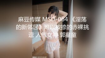 麻豆传媒 MSD-064 《淫荡的新邻居》难以按捺的赤裸挑逗 人气女神 郭童童