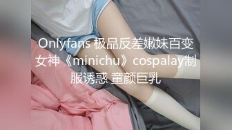 Onlyfans 极品反差嫩妹百变女神《minichu》cospalay制服诱惑 童颜巨乳