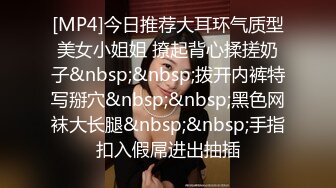 [MP4]今日推荐大耳环气质型美女小姐姐 撩起背心揉搓奶子&nbsp;&nbsp;拨开内裤特写掰穴&nbsp;&nbsp;黑色网袜大长腿&nbsp;&nbsp;手指扣入假屌进出抽插