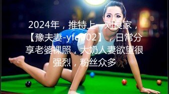 2024年，推特上一对良家，【豫夫妻-yfq002】，日常分享老婆裸照，大奶人妻欲望很强烈，粉丝众多