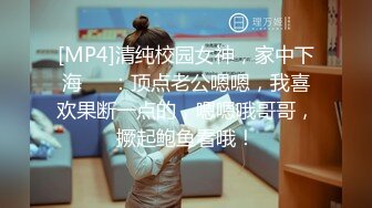 [MP4]清纯校园女神，家中下海❤️：顶点老公嗯嗯，我喜欢果断一点的，嗯嗯哦哥哥，撅起鲍鱼看哦！