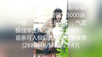 【新速片遞】&nbsp;&nbsp;【超清AI画质增强】3000块一炮，【鬼脚七探花】，气质极佳学生妹，舞蹈专业兼职，苗条可人极品尤物，劲爆推荐[2680MB/MP4/23:43]