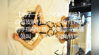 【奶子一大一小E罩杯美妞】白皙皮肤打车灯，叫女性好友用手指帮忙插，跳蛋震淫荡骚浪叫，从下往上视角特写