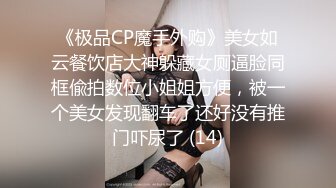 《极品CP魔手外购》美女如云餐饮店大神躲藏女厕逼脸同框偸拍数位小姐姐方便，被一个美女发现翻车了还好没有推门吓尿了 (14)