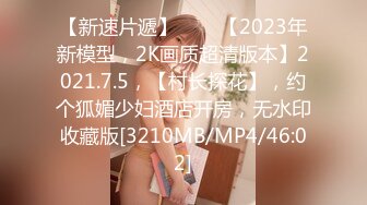 【新速片遞】⭐⭐⭐【2023年新模型，2K画质超清版本】2021.7.5，【村长探花】，约个狐媚少妇酒店开房，无水印收藏版[3210MB/MP4/46:02]