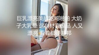 巨乳漂亮美眉吃鸡啪啪 大奶子大乳晕 这身材真极品 人又漂亮 看着都硬邦邦