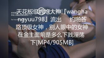 天花板级约炮大神『wanghangyuu798』流出❤️约啪各路顶级女神，别人眼中的女神在金主面前是多么下贱淫荡 下[MP4/905MB]