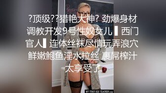 ?顶级??猎艳大神? 劲爆身材调教开发9号性奴女儿 ▌西门官人▌连体丝袜尽情玩弄浪穴 鲜嫩鲍鱼淫水拉丝 裹屌榨汁太享受了