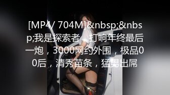 [MP4/ 704M]&nbsp;&nbsp;我是探索者，打响年终最后一炮，3000网约外围，极品00后，清秀苗条，猛男出屌