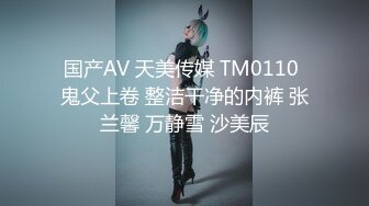 国产AV 天美传媒 TM0110 鬼父上卷 整洁干净的内裤 张兰馨 万静雪 沙美辰