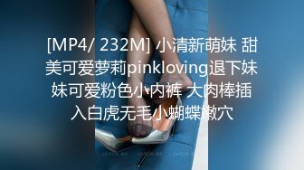 [MP4/ 232M] 小清新萌妹 甜美可爱萝莉pinkloving退下妹妹可爱粉色小内裤 大肉棒插入白虎无毛小蝴蝶嫩穴