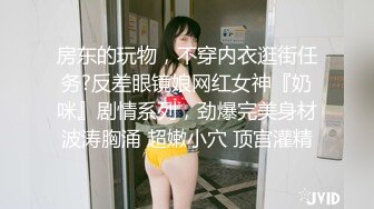 房东的玩物，不穿内衣逛街任务?反差眼镜娘网红女神『奶咪』剧情系列，劲爆完美身材波涛胸涌 超嫩小穴 顶宫灌精