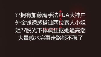 ??拥有加藤鹰手法PUA大神户外金钱诱惑搭讪两位素人小姐姐??脱光下体疯狂抠她逼高潮大量喷水完事走路都不稳了