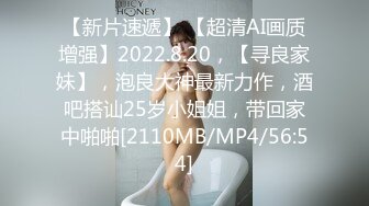 【新片速遞】 【超清AI画质增强】2022.8.20，【寻良家妹】，泡良大神最新力作，酒吧搭讪25岁小姐姐，带回家中啪啪[2110MB/MP4/56:54]