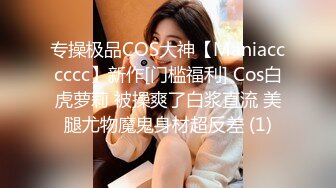 专操极品COS大神【Maniacccccc】新作[门槛福利] Cos白虎萝莉 被操爽了白浆直流 美腿尤物魔鬼身材超反差 (1)