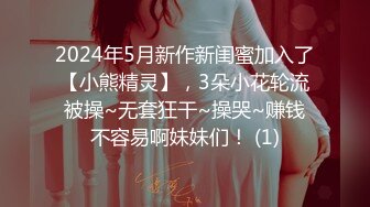 2024年5月新作新闺蜜加入了【小熊精灵】，3朵小花轮流被操~无套狂干~操哭~赚钱不容易啊妹妹们！ (1)