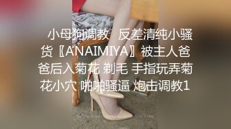 ✿小母狗调教✿反差清纯小骚货〖ANAIMIYA〗被主人爸爸后入菊花 剃毛 手指玩弄菊花小穴 啪啪骚逼 炮击调教1