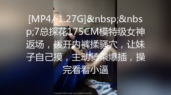 [MP4/ 1.27G]&nbsp;&nbsp;7总探花175CM模特级女神返场，拨开内裤揉骚穴，让妹子自己摸，主动骑乘爆插，操完看看小逼