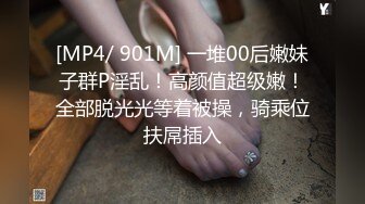 [MP4/ 901M] 一堆00后嫩妹子群P淫乱！高颜值超级嫩！全部脱光光等着被操，骑乘位扶屌插入