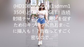 (HD1080P)(SOD)(1sdmm13504)ど高额赏金GET！连続射精チャレンジ！発射を促すためにキツキツ桃色おま○こに挿入も！？青春ってすごく密なので…