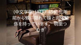 (中文字幕) [ATID-456] 三年前から親に隠れて妹と肉体関係を持っています。 明里つむぎ