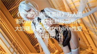 《硬核精品网红重磅》万人追踪OnlyFans大长腿极品吊钟大奶骚母狗混血女charin性爱调教日记 (2)