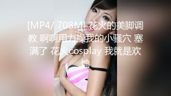 [MP4/ 708M] 花火的美脚调教 啊啊用力操我的小骚穴 塞满了 花火cosplay 我就是欢愉