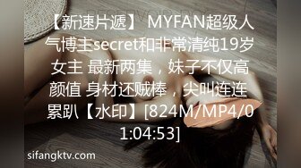 【新速片遞】 MYFAN超级人气博主secret和非常清纯19岁女主 最新两集，妹子不仅高颜值 身材还贼棒，尖叫连连 累趴【水印】[824M/MP4/01:04:53]