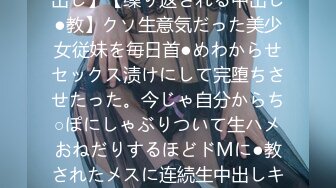 【完堕ちメスガキ】【连続中出し】【缲り返される中出し●教】クソ生意気だった美少女従妹を毎日首●めわからせセックス渍けにして完堕ちさせたった。今じゃ自分からち○ぽにしゃぶりついて生ハメおねだりするほどドMに●教されたメスに连続生中出しキメまくり。