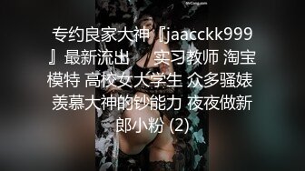 专约良家大神『jaacckk999』最新流出❤️实习教师 淘宝模特 高校女大学生 众多骚婊 羡慕大神的钞能力 夜夜做新郎小粉 (2)