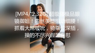 [MP4/ 2.32G] 超级骚极品眼镜御姐！白丝美腿扭动细腰！抓着大屌吸吮，骑乘位深插，操的不尽兴假屌自慰