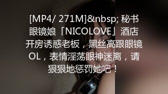 [MP4/ 271M]&nbsp; 秘书眼镜娘「NICOLOVE」酒店开房诱惑老板，黑丝高跟眼镜OL，表情淫荡眼神迷离，请狠狠地惩罚她吧！