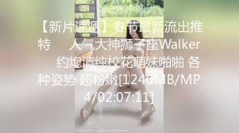 【新片速遞】春节最新流出推特❤️人气大神狮子座Walker❤️约炮清纯校花萌妹啪啪 各种姿势 超粉嫩[1240MB/MP4/02:07:11]