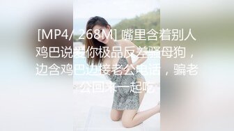 [MP4/ 268M] 嘴里含着别人鸡巴说爱你极品反差骚母狗，边含鸡巴边接老公电话，骗老公回来一起吃