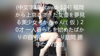 (中文字幕) [cawd-124] 福岡から上京してきた女優を夢見る美少女もかちゃん（仮）20才 一人暮らしを始めたばかりの自宅にいきなり訪問 勝手にAV撮影