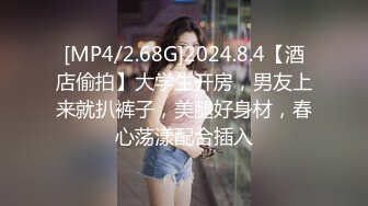 [MP4/2.68G]2024.8.4【酒店偷拍】大学生开房，男友上来就扒裤子，美腿好身材，春心荡漾配合插入