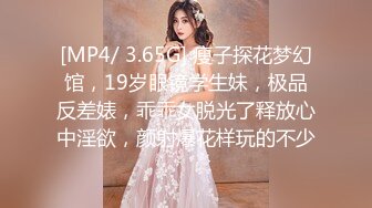 [MP4/ 3.65G] 瘦子探花梦幻馆，19岁眼镜学生妹，极品反差婊，乖乖女脱光了释放心中淫欲，颜射爆花样玩的不少