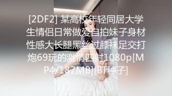 [2DF2] 某高校年轻同居大学生情侣日常做爱自拍妹子身材性感大长腿黑丝过膝袜足交打炮69玩的激情四射1080p[MP4/187MB][BT种子]