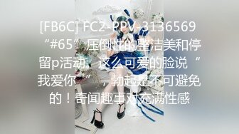 [FB6C] FC2-PPV-3136569 “#65”压倒性的整洁美和停留p活动。这么可爱的脸说“我爱你♡”，勃起是不可避免的！奇闻趣事对充满性感