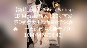 【新片速遞】&nbsp;&nbsp;ED Mosaic 新人！20岁可爱系D奶女大生微微首次尝试多男❤️一直说觉得太神奇了[1210M/MP4/56:40]