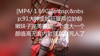 [MP4/ 1.69G]&nbsp;&nbsp;91大神金钱征服两位妙龄嫩妹子完美露脸一个波大一个颜值高无套内射简直爽死人了国语对白