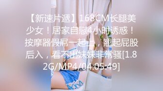 【新速片遞】168CM长腿美少女！居家自慰4小时诱惑！按摩器假屌一起上，翘起屁股后入，看不出妹妹非常骚[1.82G/MP4/04:05:49]