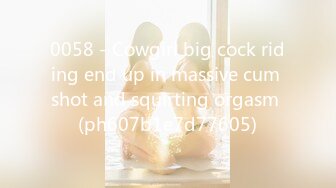 0058 - Cowgirl big cock riding end up in massive cum shot and squirting orgasm (ph607b1e7d77605)