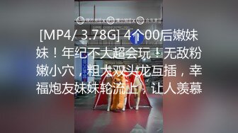 [MP4/ 3.78G] 4个00后嫩妹妹！年纪不大超会玩！无敌粉嫩小穴，粗大双头龙互插，幸福炮友妹妹轮流上，让人羡慕