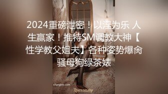 2024重磅泄密！以淫为乐 人生赢家！推特SM调教大神【性学教父姐夫】各种姿势爆肏骚母狗绿茶婊