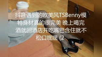 抖音遇到的欧美风TSBenny模特身材真的很完美 晚上喝完酒就回酒店开吃嘴巴含住就不松口嘿嘿 (2 